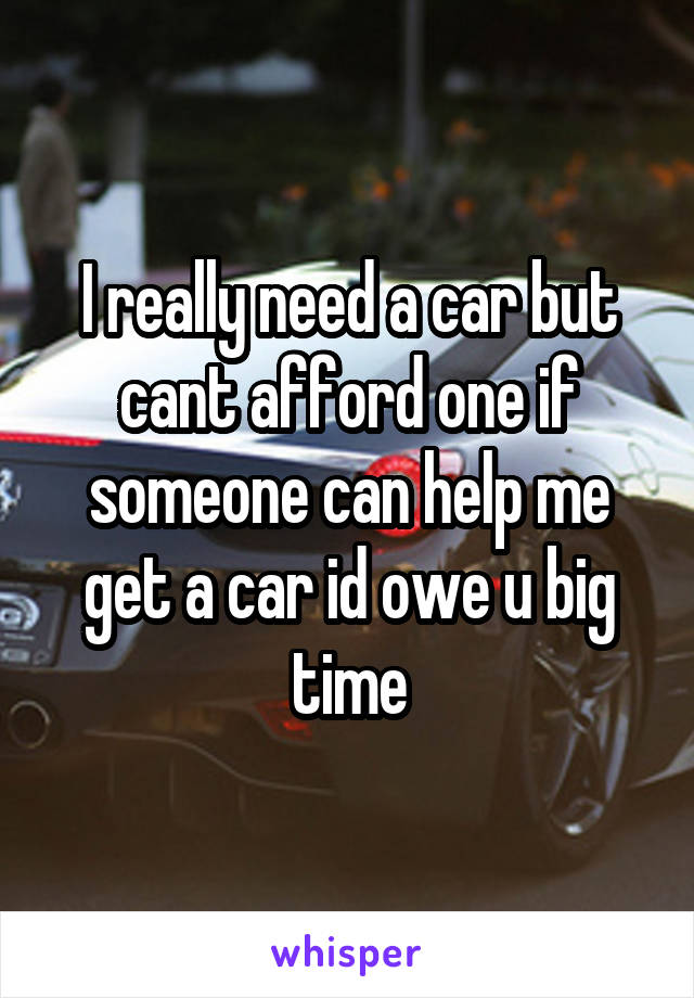 I really need a car but cant afford one if someone can help me get a car id owe u big time