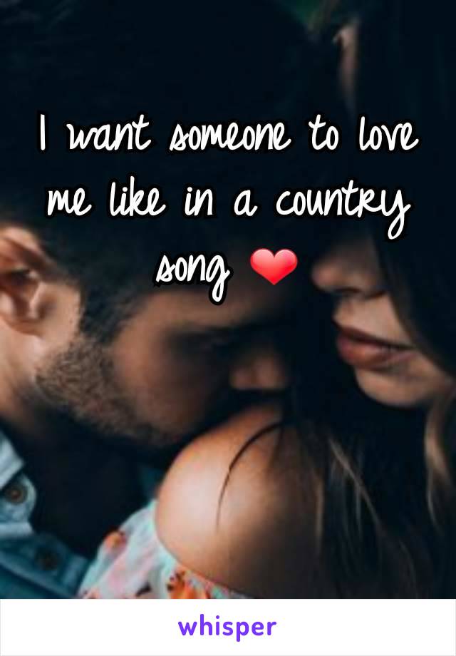 I want someone to love me like in a country song ❤
