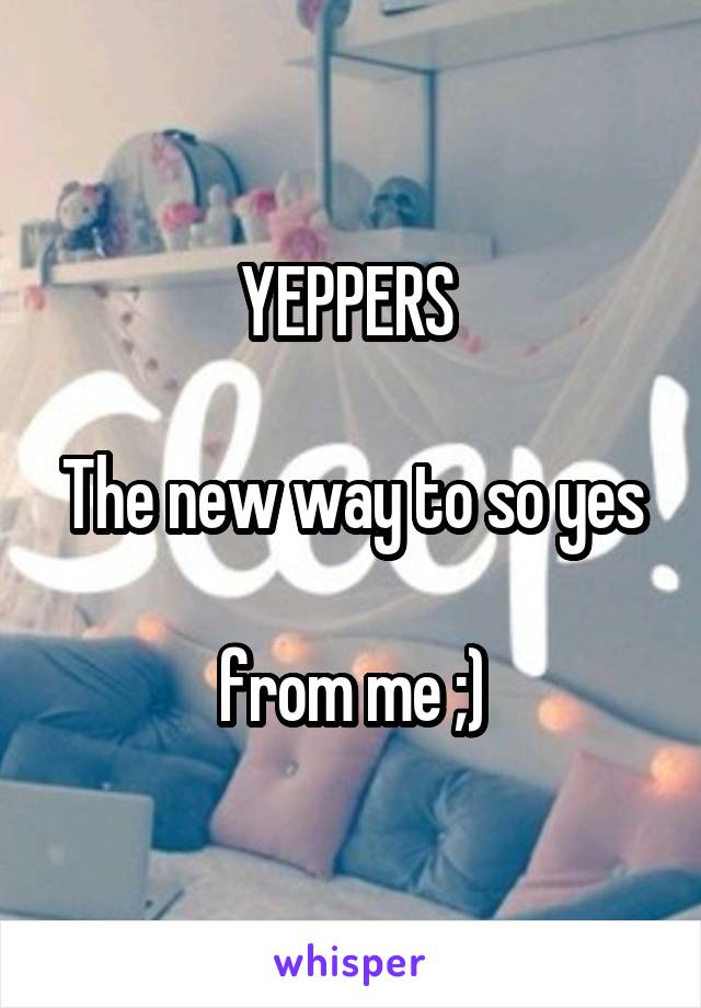 YEPPERS 

The new way to so yes

from me ;)