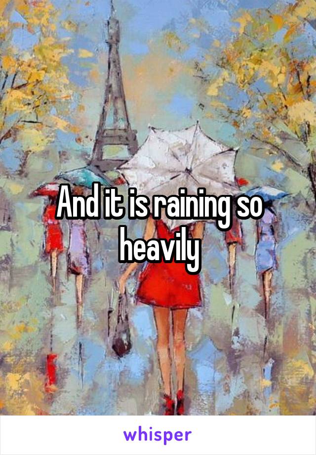 And it is raining so heavily