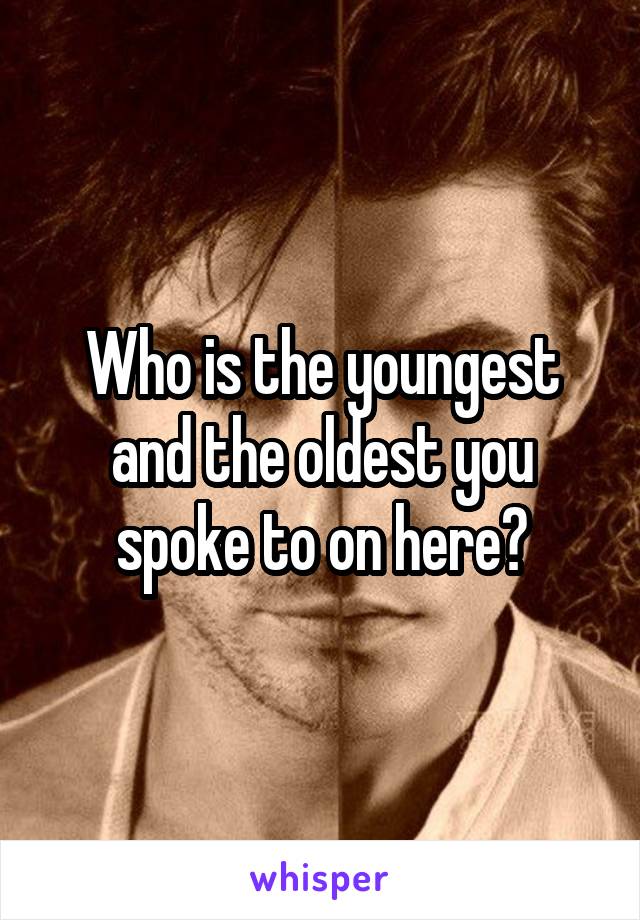 Who is the youngest and the oldest you spoke to on here?