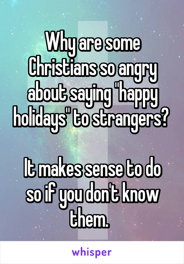 Why are some Christians so angry about saying "happy holidays" to strangers? 

It makes sense to do so if you don't know them.  