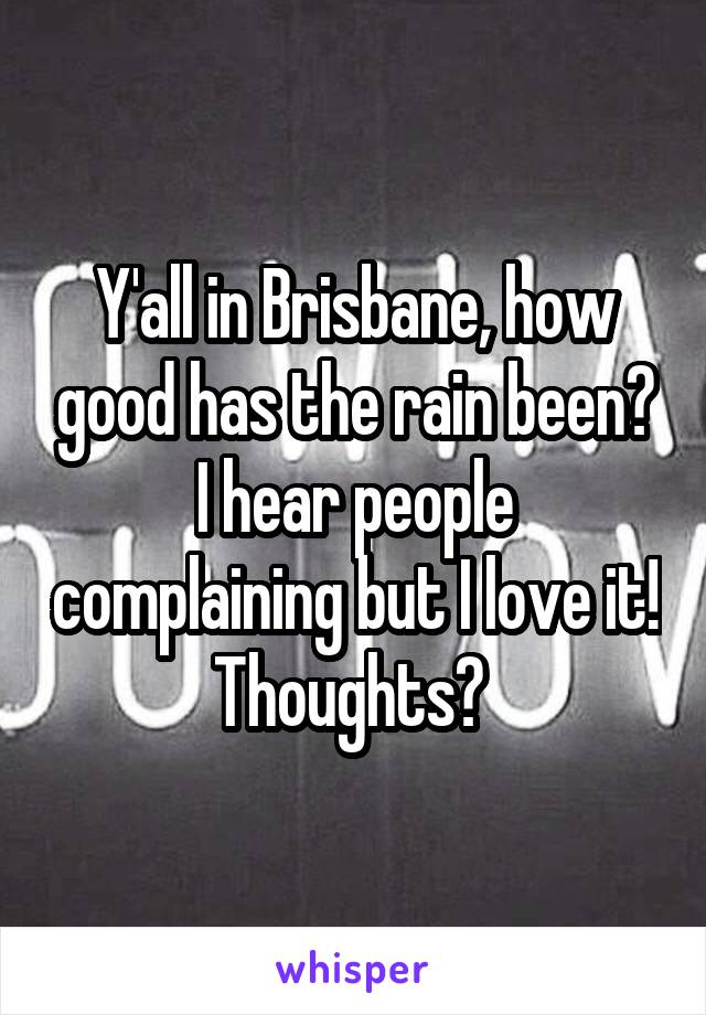 Y'all in Brisbane, how good has the rain been? I hear people complaining but I love it! Thoughts? 
