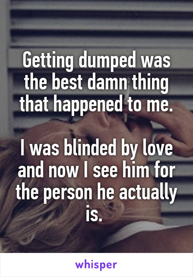Getting dumped was the best damn thing that happened to me.

I was blinded by love and now I see him for the person he actually is. 