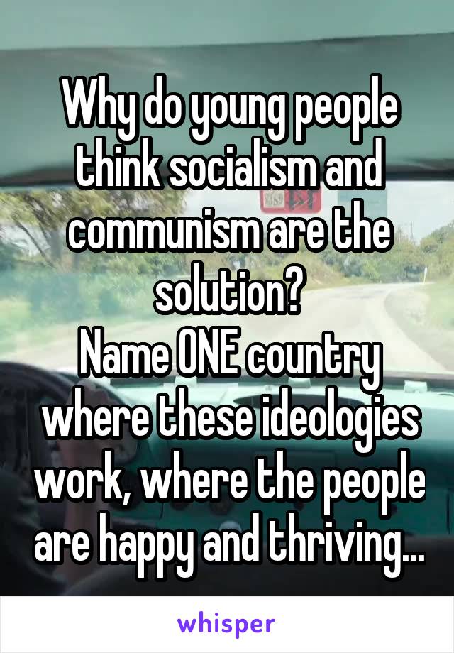 Why do young people think socialism and communism are the solution?
Name ONE country where these ideologies work, where the people are happy and thriving...