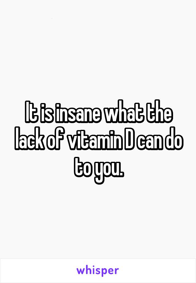 It is insane what the lack of vitamin D can do to you.