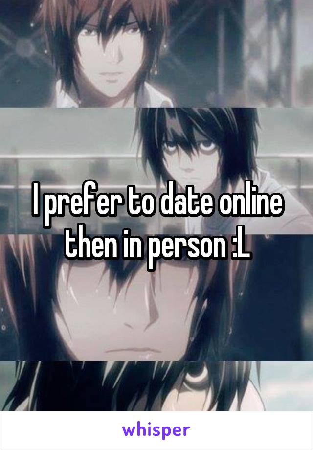 I prefer to date online then in person :L