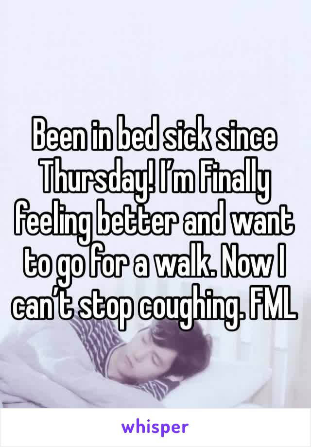 Been in bed sick since Thursday! I’m Finally feeling better and want to go for a walk. Now I can’t stop coughing. FML 