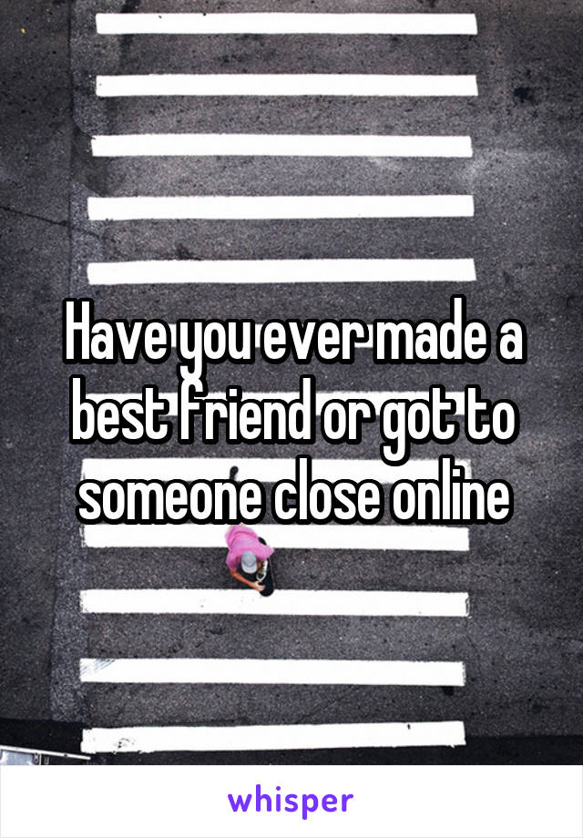 Have you ever made a best friend or got to someone close online