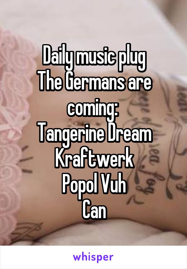 Daily music plug
The Germans are coming: 
Tangerine Dream
Kraftwerk
Popol Vuh
Can