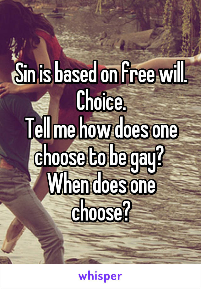 Sin is based on free will. Choice.
Tell me how does one choose to be gay? 
When does one choose?