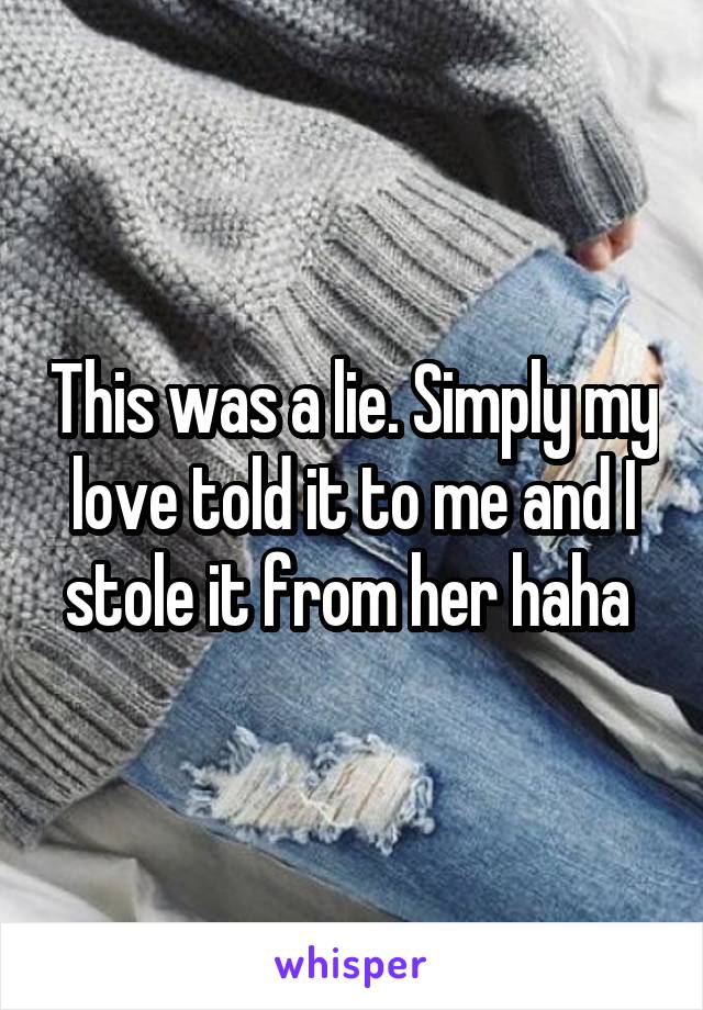 This was a lie. Simply my love told it to me and I stole it from her haha 