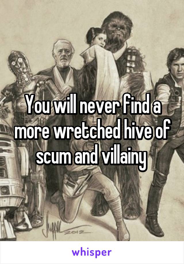 You will never find a more wretched hive of scum and villainy 