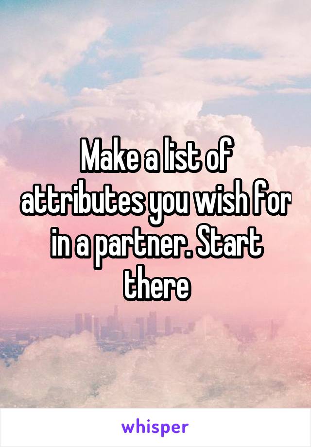 Make a list of attributes you wish for in a partner. Start there