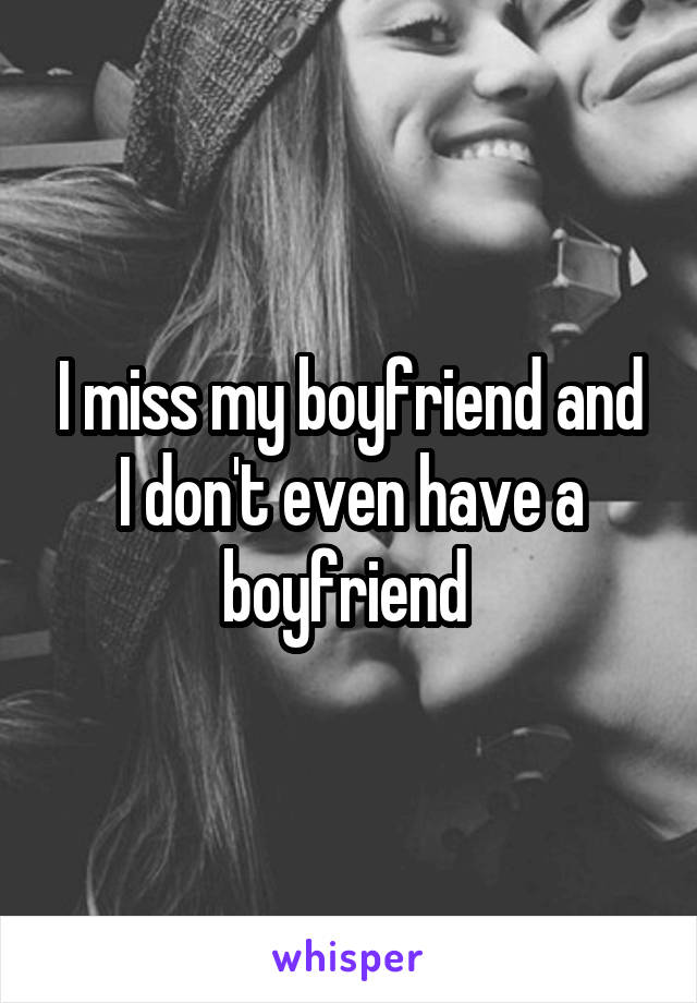 I miss my boyfriend and I don't even have a boyfriend 