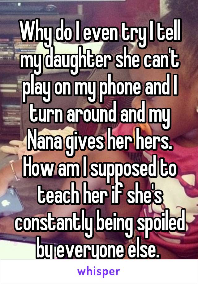 Why do I even try I tell my daughter she can't play on my phone and I turn around and my Nana gives her hers. How am I supposed to teach her if she's constantly being spoiled by everyone else. 