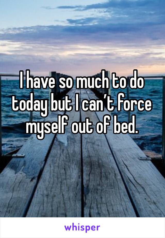 I have so much to do today but I can’t force myself out of bed.