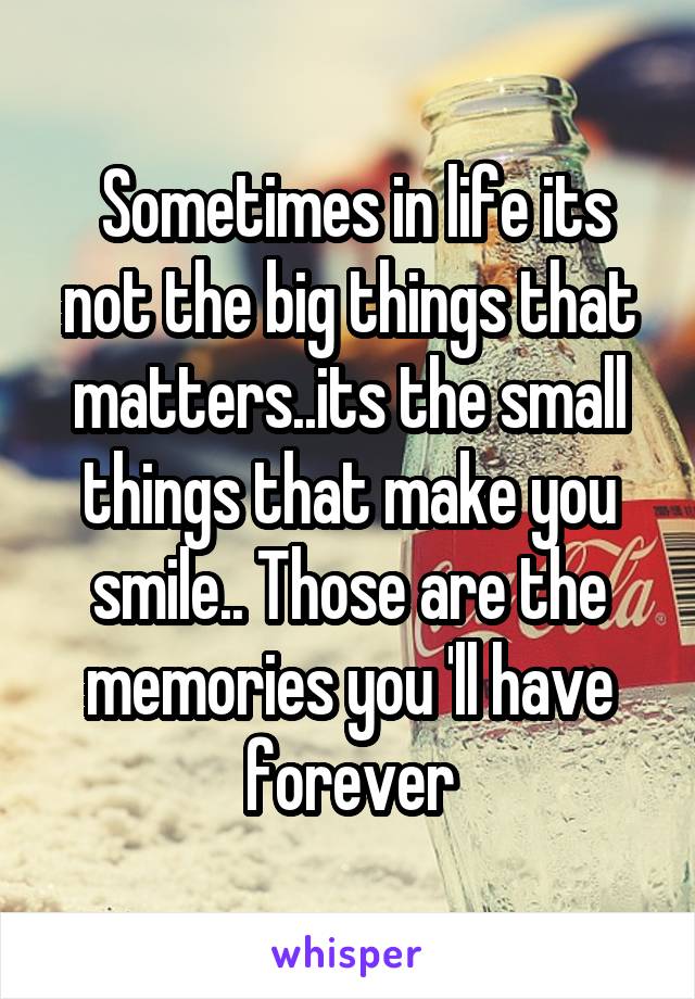  Sometimes in life its not the big things that matters..its the small things that make you smile.. Those are the memories you 'll have forever