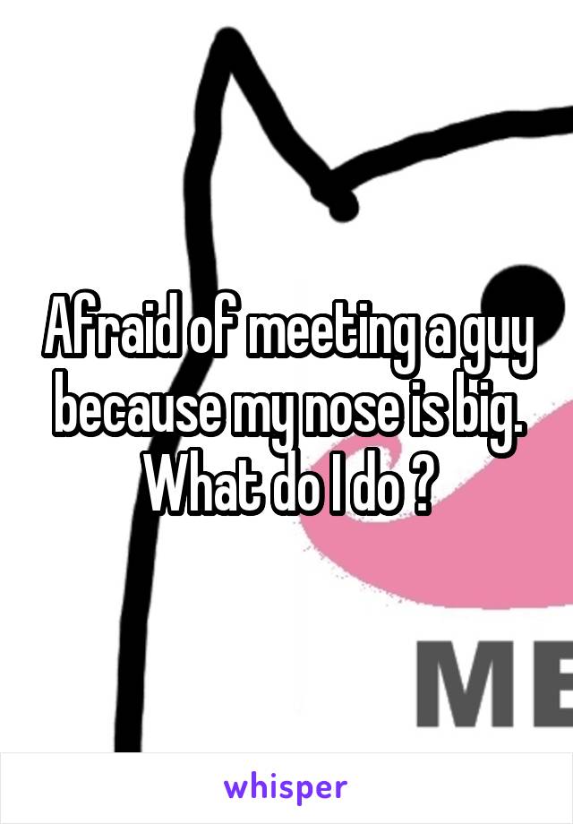 Afraid of meeting a guy because my nose is big.
What do I do ?