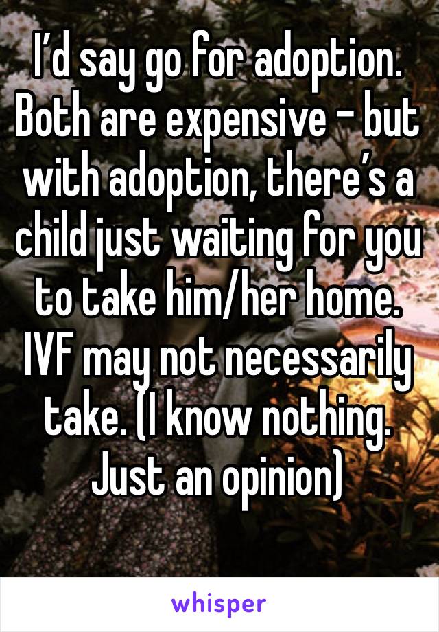 I’d say go for adoption. Both are expensive - but with adoption, there’s a child just waiting for you to take him/her home. IVF may not necessarily take. (I know nothing. Just an opinion)