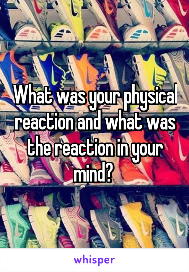 What was your physical reaction and what was the reaction in your mind? 