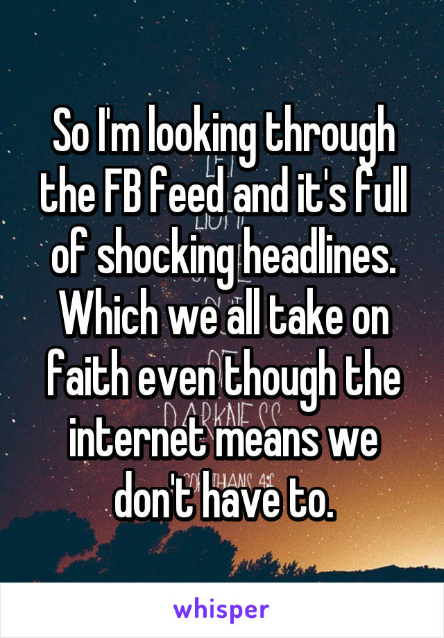 So I'm looking through the FB feed and it's full of shocking headlines. Which we all take on faith even though the internet means we don't have to.