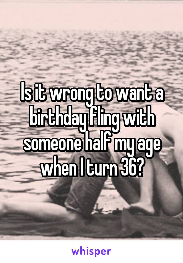 Is it wrong to want a birthday fling with someone half my age when I turn 36?