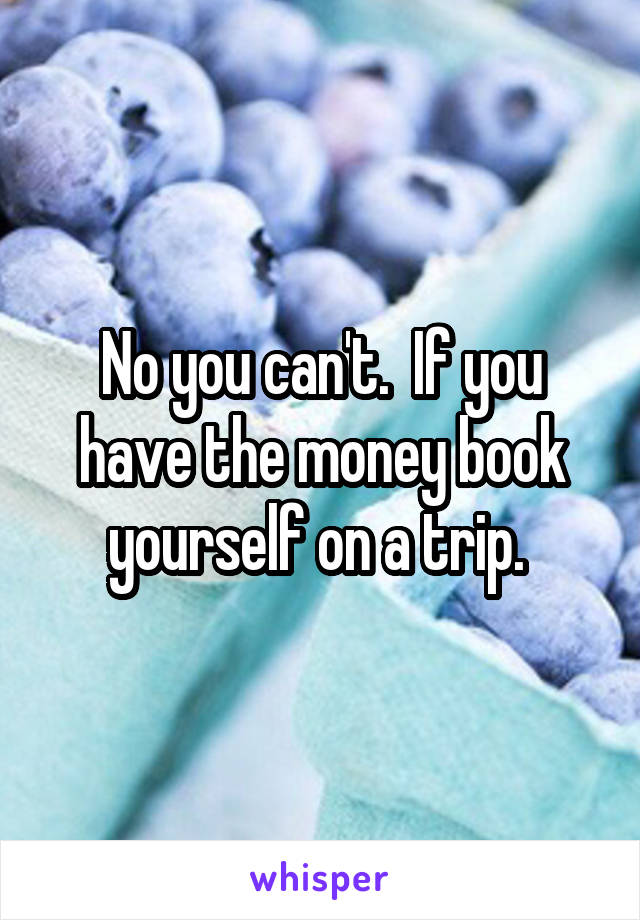 No you can't.  If you have the money book yourself on a trip. 