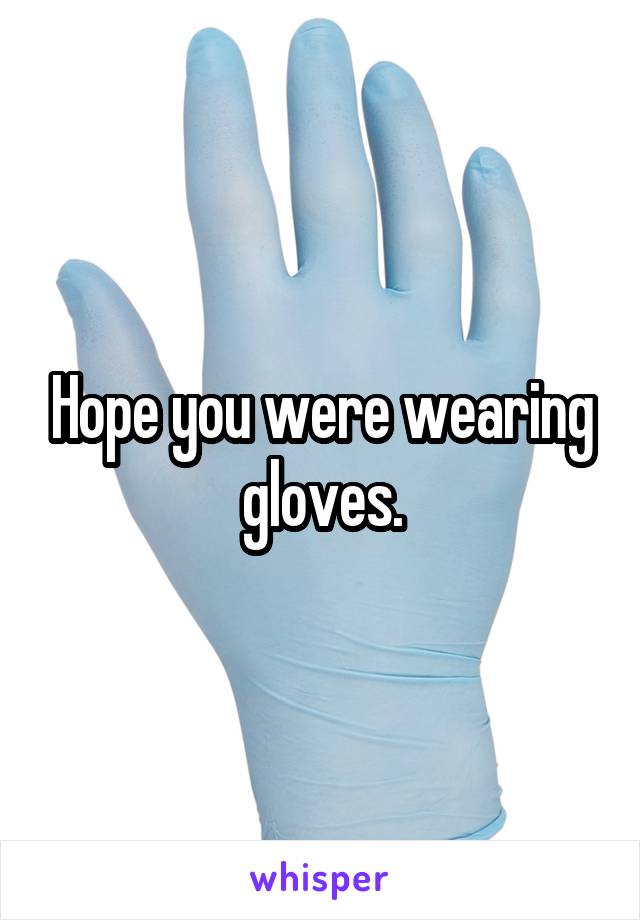 Hope you were wearing gloves.