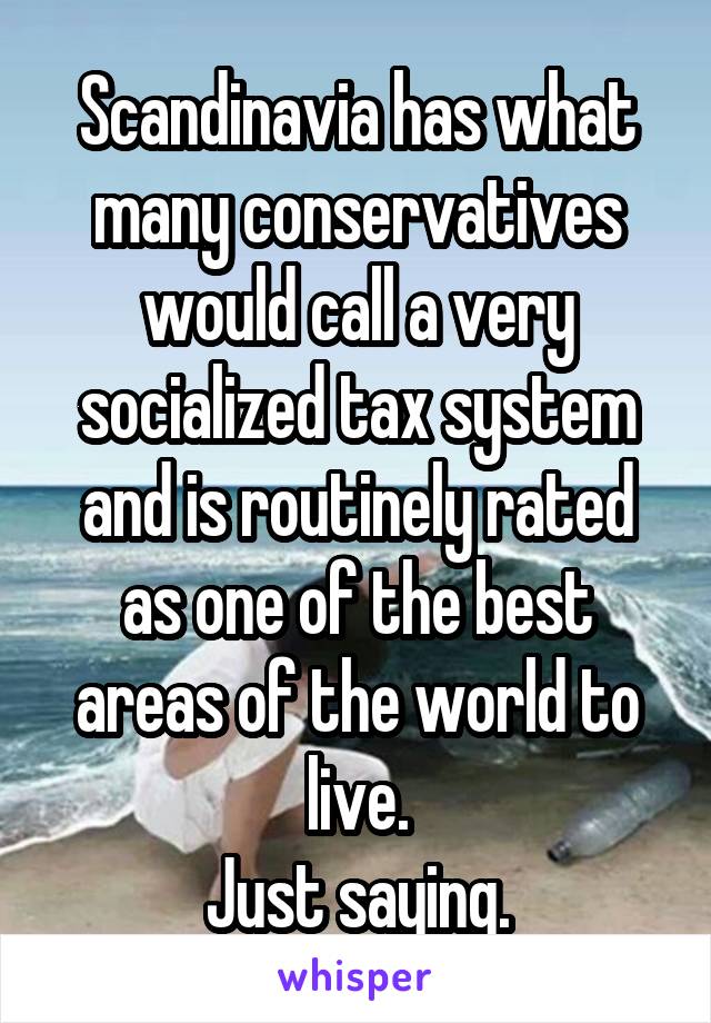Scandinavia has what many conservatives would call a very socialized tax system and is routinely rated as one of the best areas of the world to live.
Just saying.