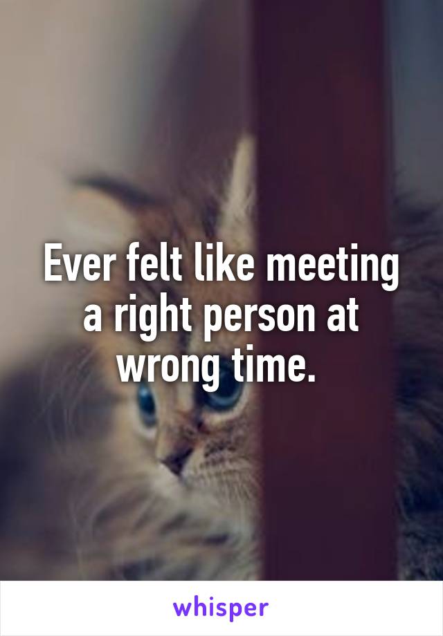 Ever felt like meeting a right person at wrong time. 