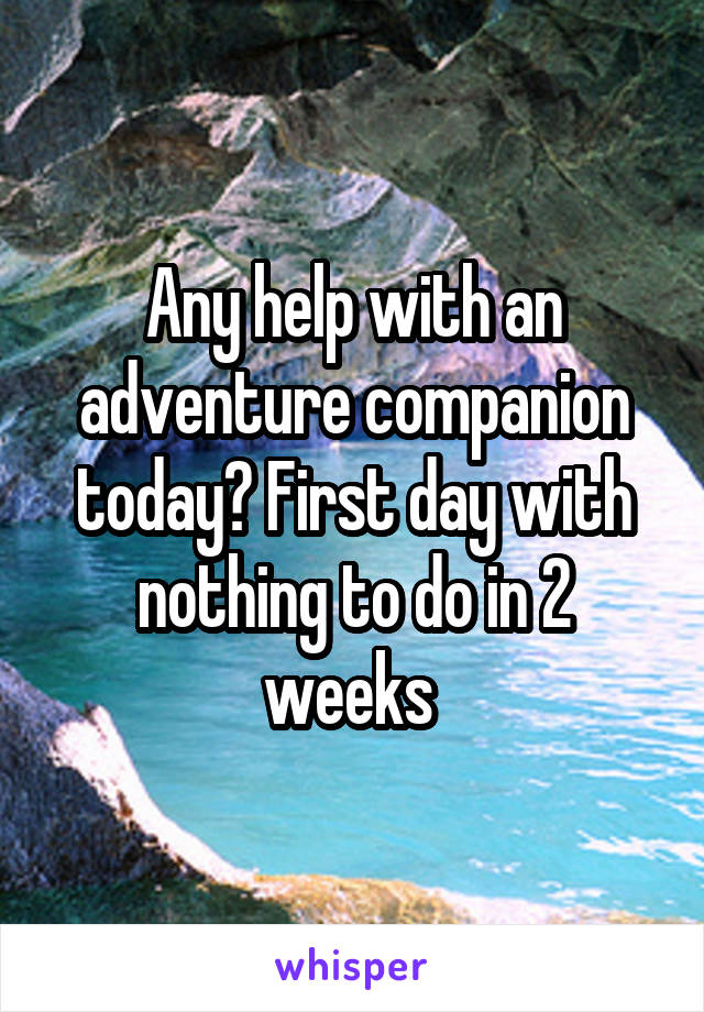 Any help with an adventure companion today? First day with nothing to do in 2 weeks 
