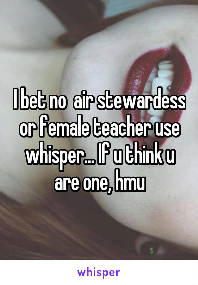I bet no  air stewardess or female teacher use whisper... If u think u are one, hmu