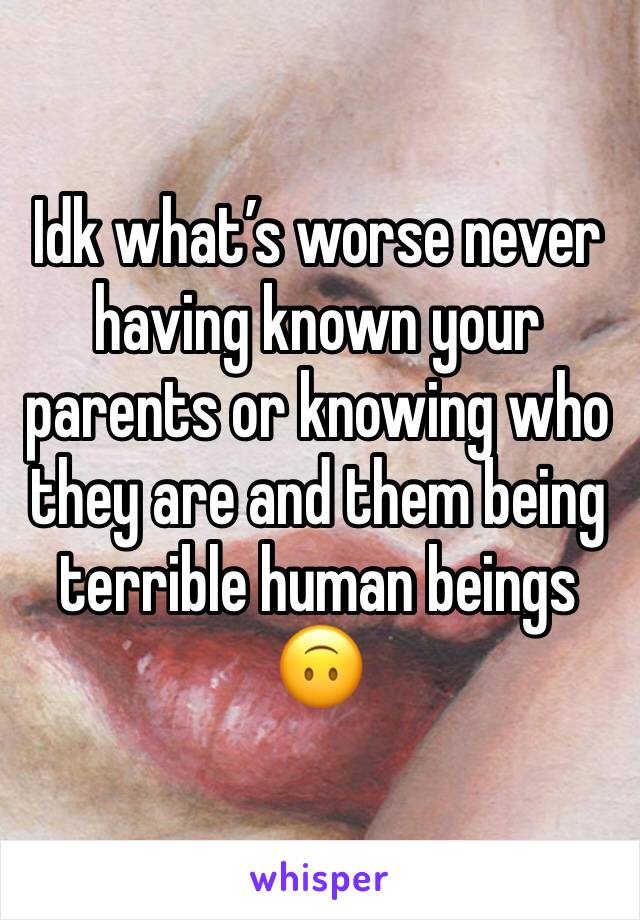 Idk what’s worse never having known your parents or knowing who they are and them being terrible human beings 🙃