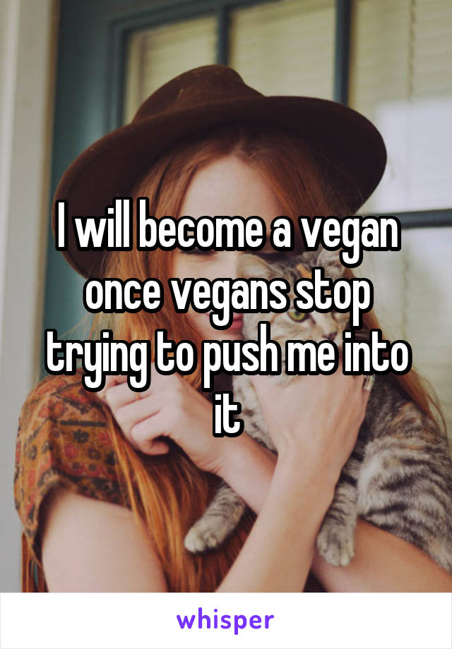 I will become a vegan once vegans stop trying to push me into it