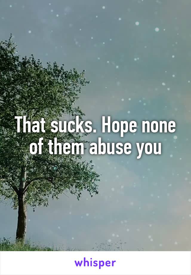 That sucks. Hope none of them abuse you