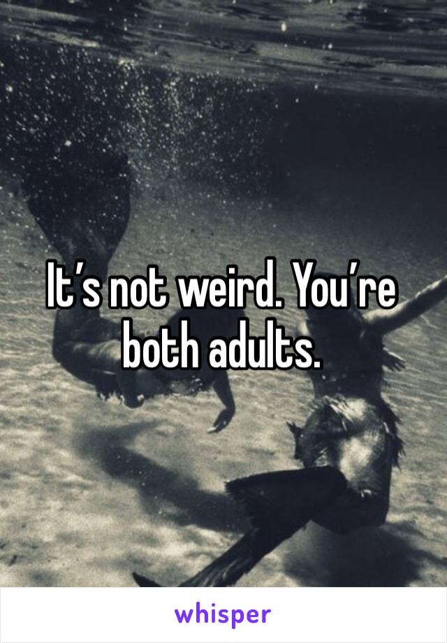 It’s not weird. You’re both adults. 