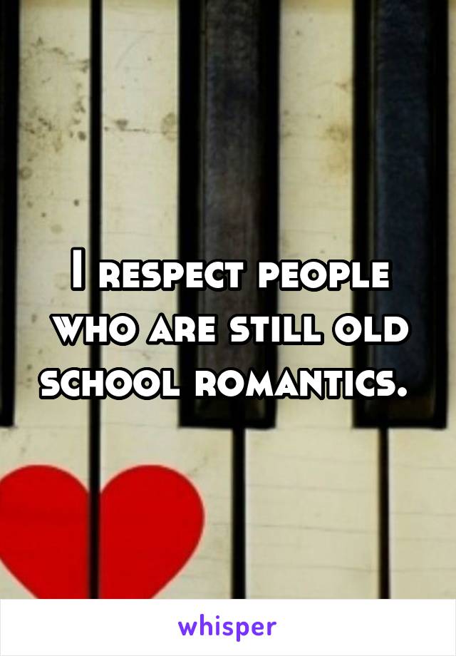 I respect people who are still old school romantics. 