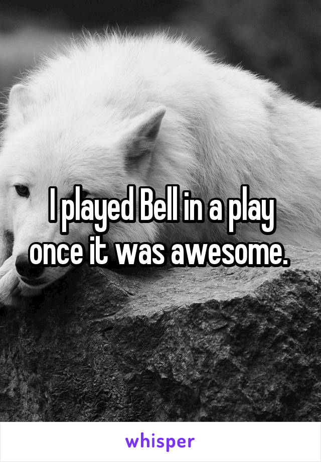 I played Bell in a play once it was awesome. 