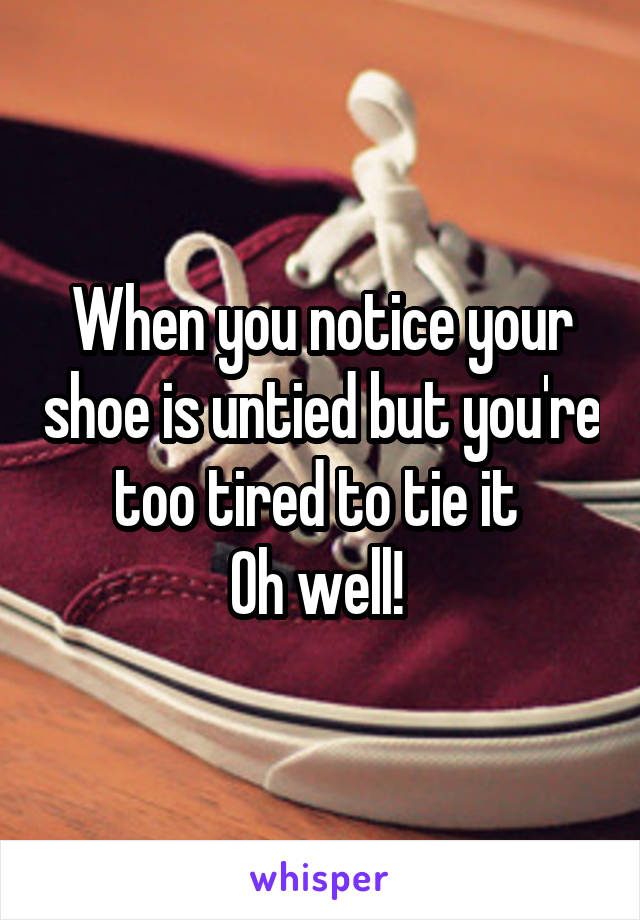 When you notice your shoe is untied but you're too tired to tie it 
Oh well! 