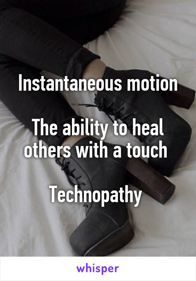 Instantaneous motion

The ability to heal others with a touch 

Technopathy 