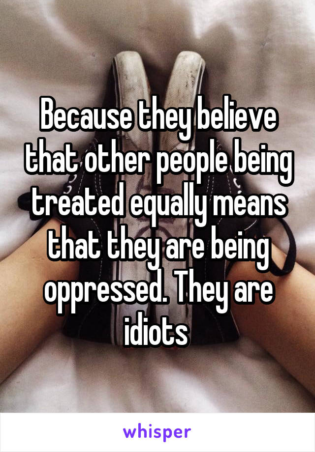 Because they believe that other people being treated equally means that they are being oppressed. They are idiots 