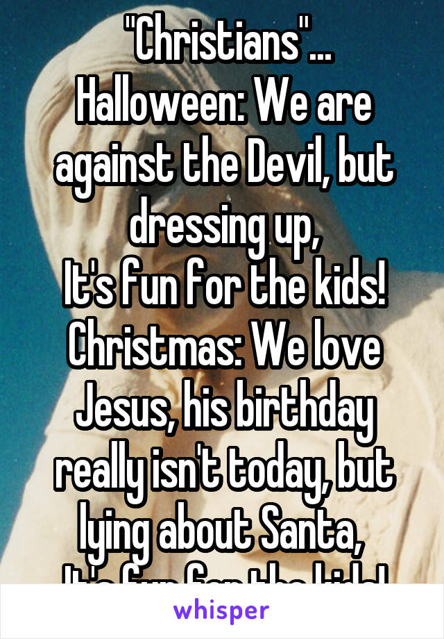 "Christians"...
Halloween: We are against the Devil, but dressing up,
It's fun for the kids!
Christmas: We love Jesus, his birthday really isn't today, but lying about Santa, 
It's fun for the kids!