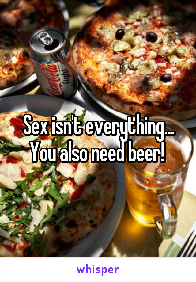 Sex isn't everything... You also need beer! 