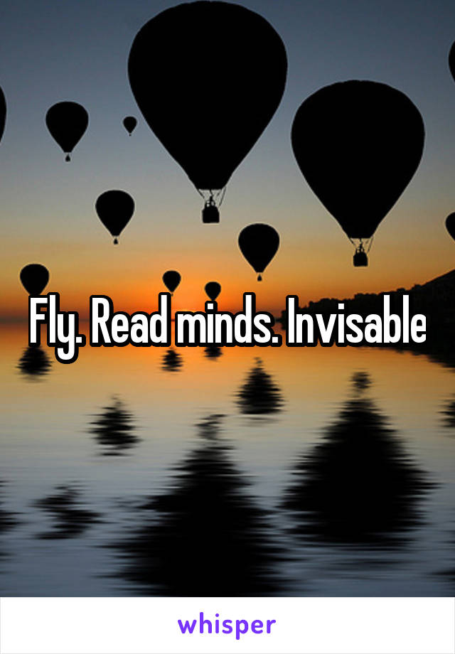 Fly. Read minds. Invisable