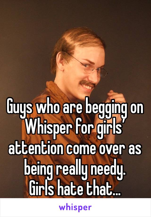 Guys who are begging on Whisper for girls’ attention come over as being really needy.
Girls hate that...