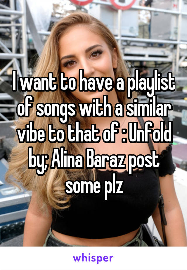 I want to have a playlist of songs with a similar vibe to that of : Unfold by; Alina Baraz post some plz