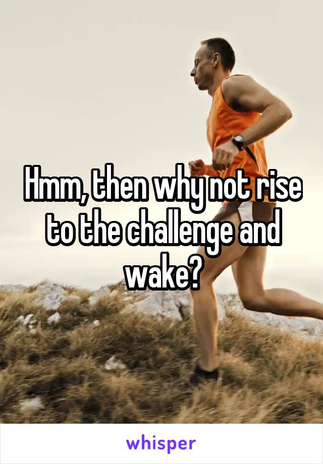 Hmm, then why not rise to the challenge and wake?