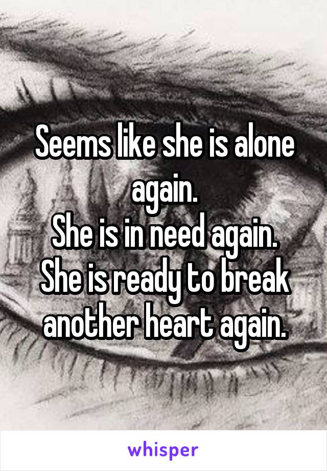 Seems like she is alone again.
She is in need again.
She is ready to break another heart again.