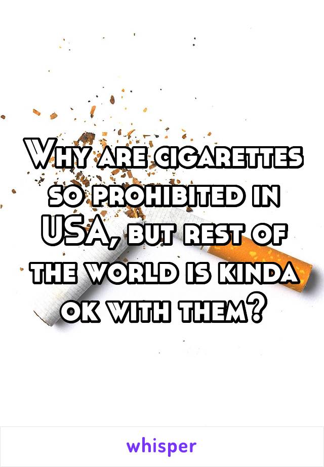 Why are cigarettes so prohibited in USA, but rest of the world is kinda ok with them?